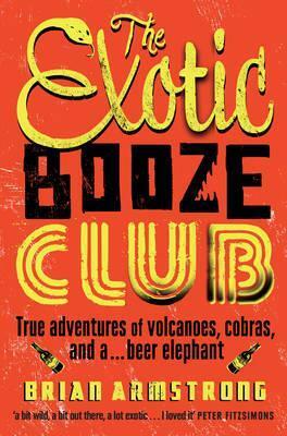 The Exotic Booze Club: True Adventures Of Volcanoes, Cobras, And A Beer Elephant by Brian Armstrong