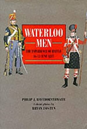 Waterloo Men: The Experience of Battle, 16-18 June 1815 by Philip J. Haythornthwaite