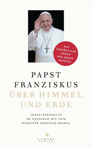 Über Himmel und Erde: Jorge Bergoglio im Gespräch mit dem Rabbiner Abraham Skorka- Das persönliche Credo des neuen Papstes (German Edition) by Pope Francis, Abraham Skorka