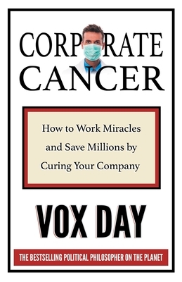 Corporate Cancer: How to Work Miracles and Save Millions by Curing Your Company by Vox Day