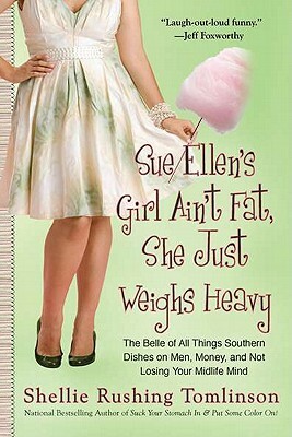 Sue Ellen's Girl Ain't Fat, She Just Weighs Heavy: The Belle of All Things Southern Dishes on Men, Money, and Not Losing Your Midlife Mind by Shellie Rushing Tomlinson