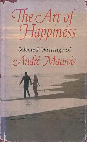 The Art of Happiness: Selected Writings of André Maurois by André Maurois