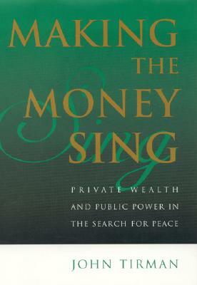 Making the Money Sing: Private Wealth and Public Power in the Search for Peace by John Tirman