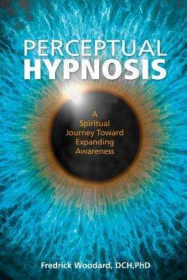 Perceptual Hypnosis: A Spiritual Journey Toward Expanding Awareness by Fredrick Woodard