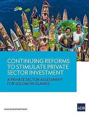 Continuing Reforms to Stimulate Private Sector Investment: A Private Sector Assessment for Solomon Islands by Asian Development Bank