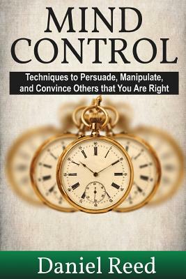 Mind Control: Techniques to Persuade, Manipulate, and Convince Others that You Are Right by Daniel Reed