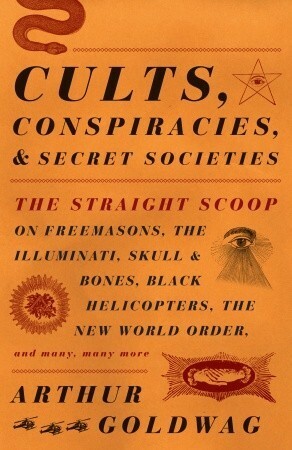 Cults, Conspiracies, and Secret Societies: The Straight Scoop on Freemasons, The Illuminati, Skull and Bones, Black Helicopters, The New World Order, and many, many more by Arthur Goldwag