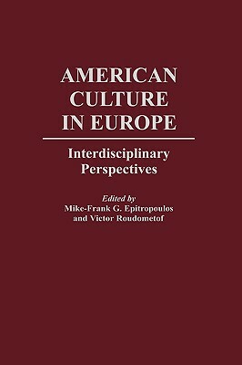 American Culture in Europe: Interdisciplinary Perspectives by Thomas Cushman, Victor Roudometof, Mike-Frank G. Epitropoulos