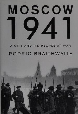 Moscow 1941: A City & Its People at War by Rodric Braithwaite