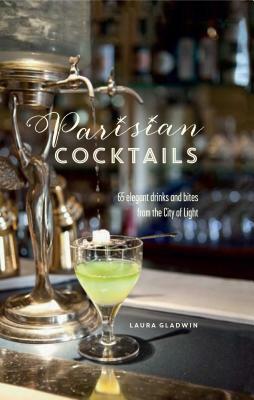 Parisian Cocktails: 65 Elegant Drinks and Bites from the City of Light by Laura Gladwin