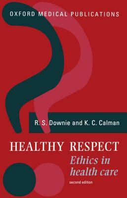 Healthy Respect: Ethics in Health Care by Kenneth C. Calman, R. S. Downie