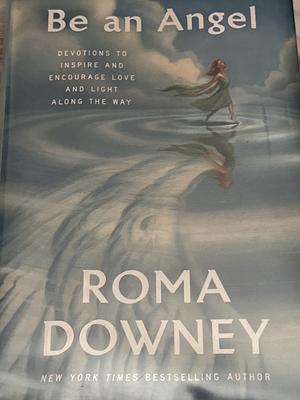 Be an Angel: Devotions to Inspire and Encourage Love and Light Along the Way by Roma Downey