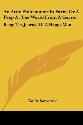 An Attic Philosopher in Paris; Or a Peep at the World from a Garret: Being the Journal of a Happy Man by Emile Souvestre