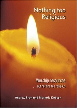 Nothing Too Religious: Worship Resources... But Nothing Too Religious by Andrew Pratt, Marjorie Dobson