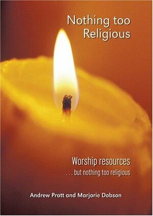 Nothing Too Religious: Worship Resources... But Nothing Too Religious by Marjorie Dobson, Andrew Pratt