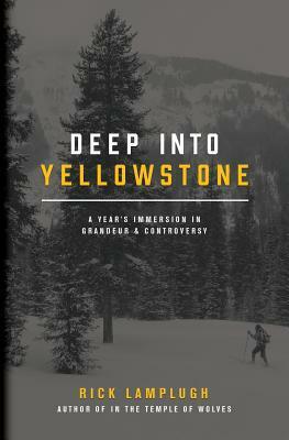 Deep Into Yellowstone: A Year's Immersion in Grandeur and Controversy by Rick Lamplugh