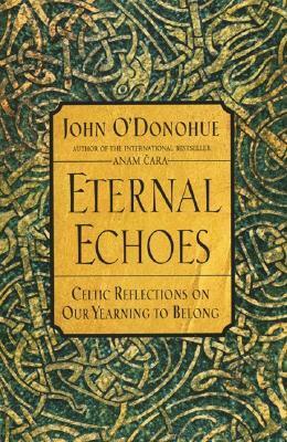 Eternal Echoes: Celtic Reflections on Our Yearning to Belong by John O'Donohue