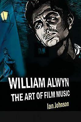 William Alwyn: The Art of Film Music by Ian Johnson