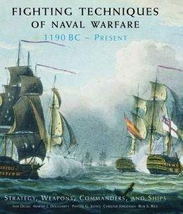 Fighting Techniques of Naval Warfare, 1190 BC - Present: Strategy, Weapons, Commanders, and Ships by Phyllis Jestice, Iain Dickie, Rob S. Rice, Christer Jorgensen, M.J. Dougherty