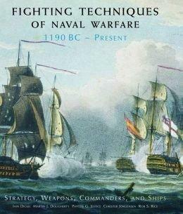 Fighting Techniques of Naval Warfare, 1190 BC - Present: Strategy, Weapons, Commanders, and Ships by Phyllis Jestice, Rob S. Rice, Iain Dickie, Christer Jorgensen, M.J. Dougherty