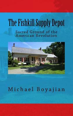The Fishkill Supply Depot: Sacred Ground of the American Revolution by Michael Boyajian