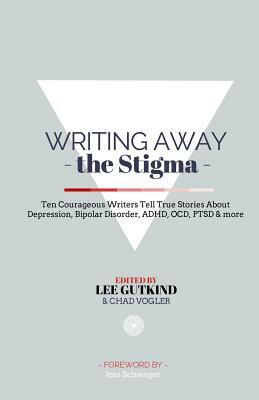 Writing Away the Stigma: Ten Courageous Writers Tell True Stories About Depression, Bipolar Disorder, ADHD, OCD, PTSD & more by Lee Gutkind