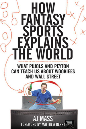 How Fantasy Sports Explains the World: What Pujols and Peyton Can Teach Us About Wookiees and Wall Street by A.J. Mass, Matthew Berry