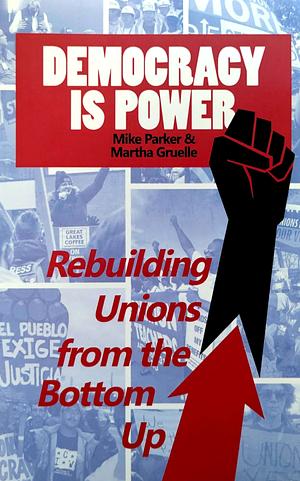 Democracy is Power: Rebuilding Unions from the Bottom Up by Mike Parker, Martha Gruelle
