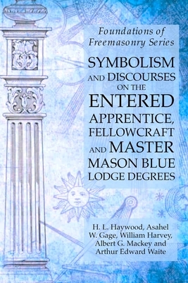 Symbolism and Discourses on the Entered Apprentice, Fellowcraft and Master Mason Blue Lodge Degrees: Foundations of Freemasonry Series by William Harvey, Albert G. Mackey, Arthur Edward Waite