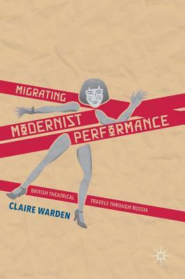 Migrating Modernist Performance: British Theatrical Travels Through Russia by Claire Warden