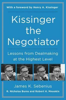 Kissinger the Negotiator: Lessons from Dealmaking at the Highest Level by R. Nicholas Burns, James K. Sebenius, Henry Kissinger, Robert H. Mnookin