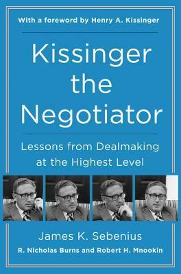 Kissinger the Negotiator: Lessons from Dealmaking at the Highest Level by Henry Kissinger, Robert H. Mnookin, R. Nicholas Burns, James K. Sebenius