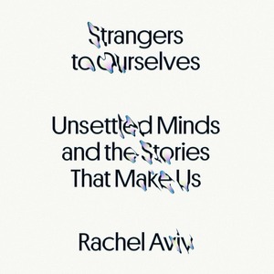 Strangers to Ourselves: Unsettled Minds and the Stories That Make Us by Rachel Aviv