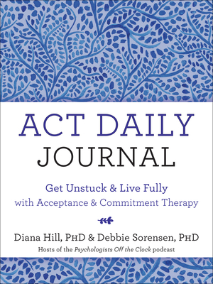 ACT Daily Journal: Get Unstuck and Live Fully with Acceptance and Commitment Therapy by Diana Hill, Debbie Sorensen