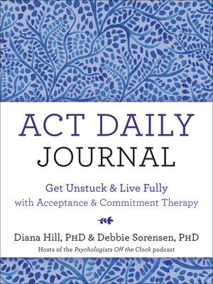 ACT Daily Journal: Get Unstuck and Live Fully with Acceptance and Commitment Therapy by Debbie Sorensen, Diana Hill