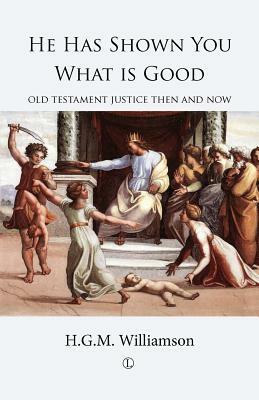 He Has Shown You What Is Good: Old Testament Justice Then and Now by H. G. Williamson