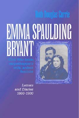 Emma Spaulding Bryant: Civil War Bride, Carpetbagger's Wife, Ardent Feminist: Letters 1860â "1900 by 