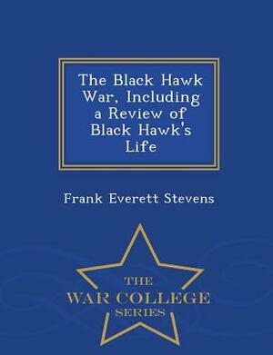 The Black Hawk War, Including a Review of Black Hawk's Life - War College Series by Frank Everett Stevens