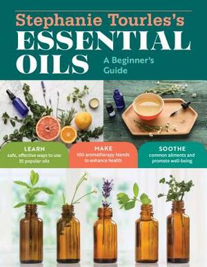 Stephanie Tourles's Essential Oils: A Beginner's Guide: Learn Safe, Effective Ways to Use 25 Popular Oils; Make 100 Aromatherapy Blends to Enhance Hea by Stephanie L. Tourles