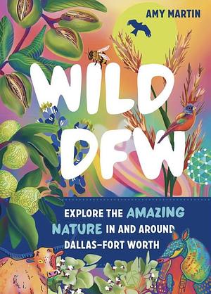 Wild DFW: Explore the Amazing Nature In and Around Dallas–Fort Worth by Amy Martin