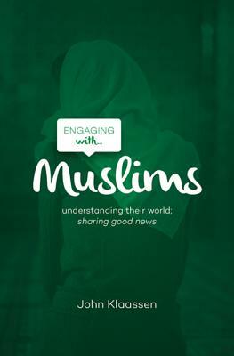Engaging with Muslims: Understanding Their World; Sharing Good News by John Klaassen