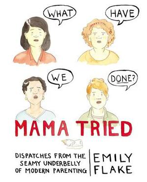 Mama Tried: Dispatches from the Seamy Underbelly of Modern Parenting by Emily Flake