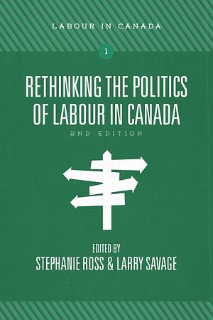 Rethinking the Politics of Labour in Canada, 2nd ed. by Stephanie Ross, Larry Savage