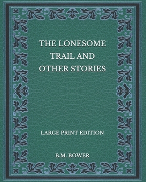 The Lonesome Trail and Other Stories - Large Print Edition by B. M. Bower