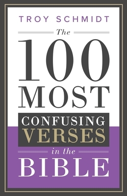 The 100 Most Confusing Verses in the Bible by Troy Schmidt