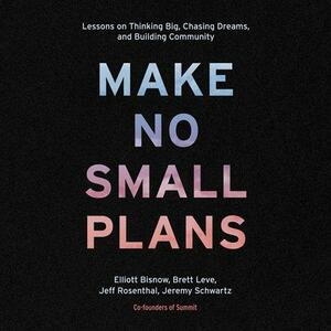 Make No Small Plans: Lessons on Thinking Big, Chasing Dreams, and Building Community by Jeff Rosenthal, Elliott Bisnow, Brett Leve