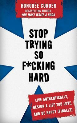 Stop Trying So F*cking Hard: Live Authentically, Design a Life You Love, and Be Happy (Finally) by Honoree Corder