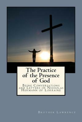 The Practice of the Presence of God: Being Conversations and Letters of Nicholas Hermann of Lorraine by Brother Lawrence