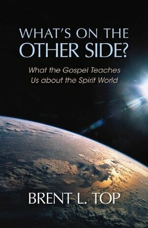 What's On the Other Side? What the Gospel Teaches Us about the Spirit World by Brent L. Top
