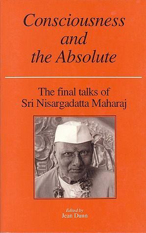 Consciousness and the Absolute : The Final Talks of Sri Nisargadatta Maharaj by Nisargadatta Maharaj, Jean Dunn